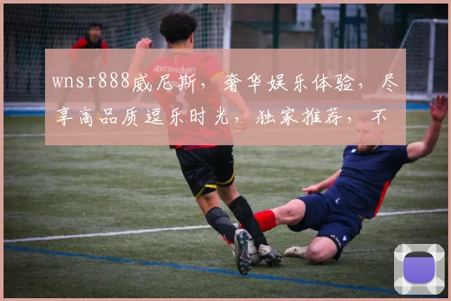 wnsr888威尼斯，奢华娱乐体验，尽享高品质逗乐时光，独家推荐，不容错过