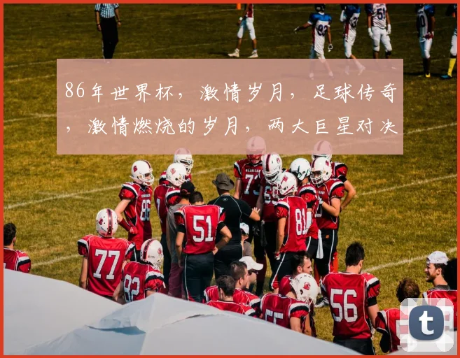 86年世界杯，激情岁月，足球传奇，激情燃烧的岁月，两大巨星对决，经典再现
