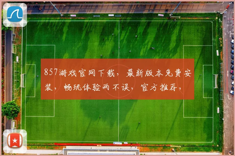 857游戏官网下载，最新版本免费安装，畅玩体验两不误，官方推荐，不容错过