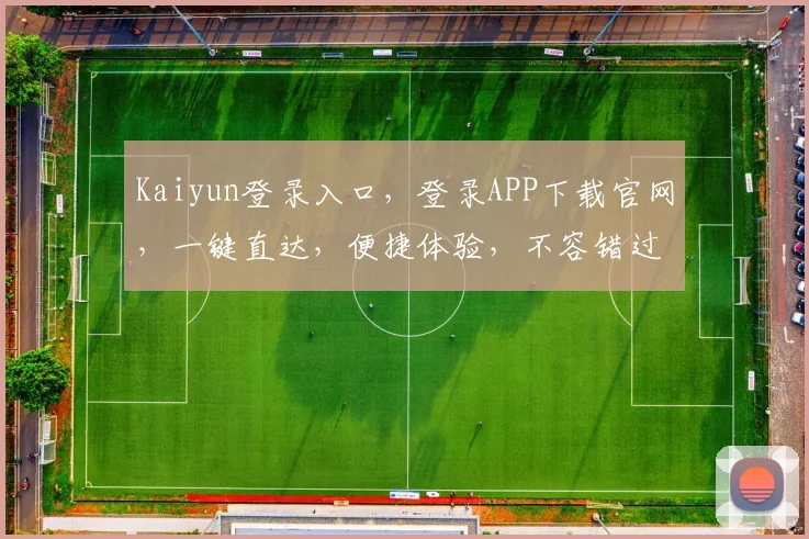 Kaiyun登录入口，登录APP下载官网，一键直达，便捷体验，不容错过