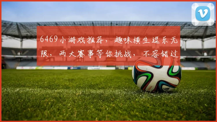 6469小游戏推荐，趣味横生逗乐无限，两大赛事等你挑战，不容错过