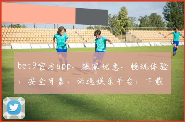 bet9官方app，独家优惠，畅玩体验，安全可靠，必选娱乐平台，下载即享