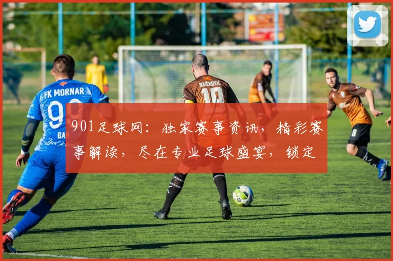 901足球网：独家赛事资讯，精彩赛事解读，尽在专业足球盛宴，锁定精彩每一刻